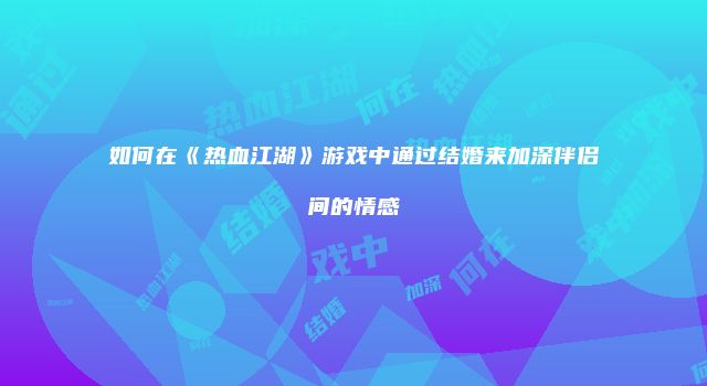 如何在《热血江湖》游戏中通过结婚来加深伴侣间的情感
