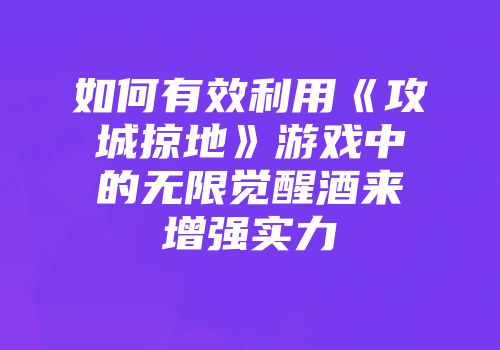 如何有效利用《攻城掠地》游戏中的无限觉醒酒来增强实力