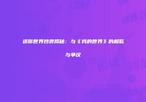 迷你世界抄袭揭秘：与《我的世界》的相似与争议