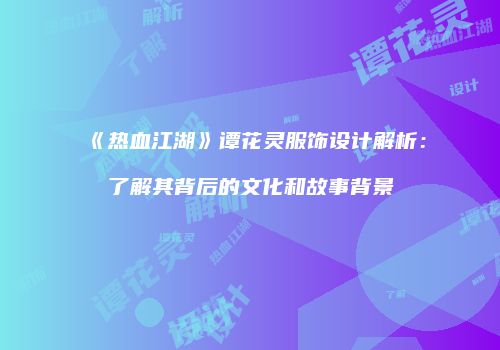 《热血江湖》谭花灵服饰设计解析：了解其背后的文化和故事背景