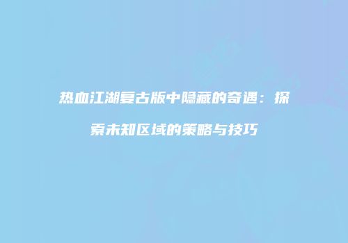 热血江湖复古版中隐藏的奇遇：探索未知区域的策略与技巧