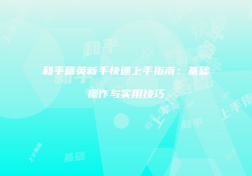 和平精英新手快速上手指南：基础操作与实用技巧
