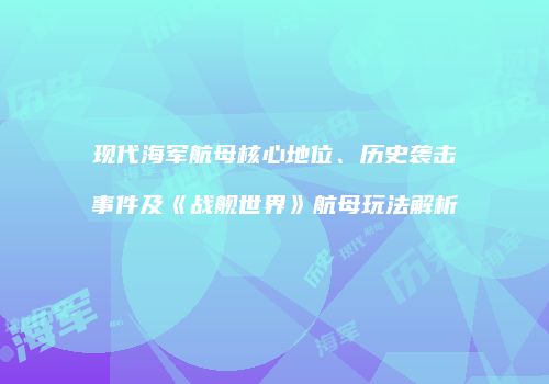 现代海军航母核心地位、历史袭击事件及《战舰世界》航母玩法解析
