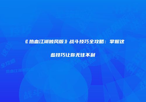 《热血江湖披风版》战斗技巧全攻略：掌握这些技巧让你无往不利