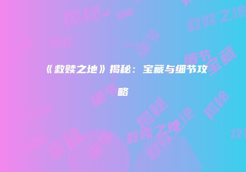 《救赎之地》揭秘：宝藏与细节攻略
