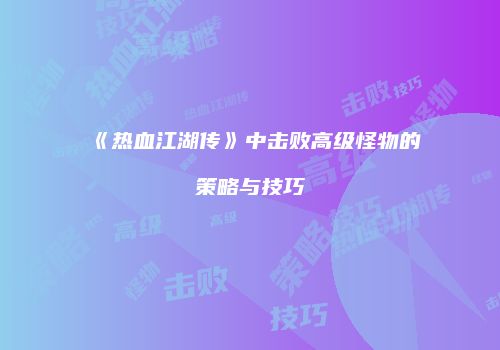 《热血江湖传》中击败高级怪物的策略与技巧
