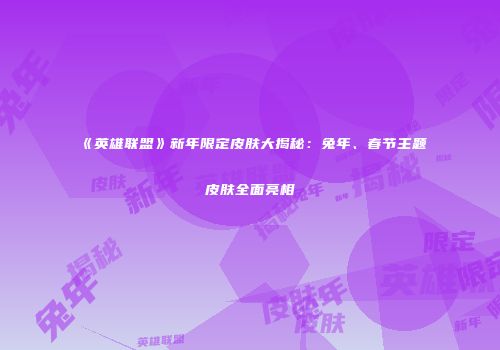 《英雄联盟》新年限定皮肤大揭秘：兔年、春节主题皮肤全面亮相