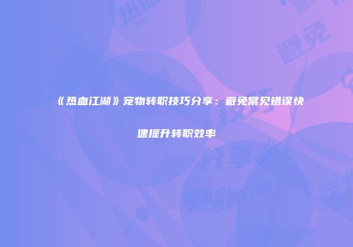 《热血江湖》宠物转职技巧分享：避免常见错误快速提升转职效率