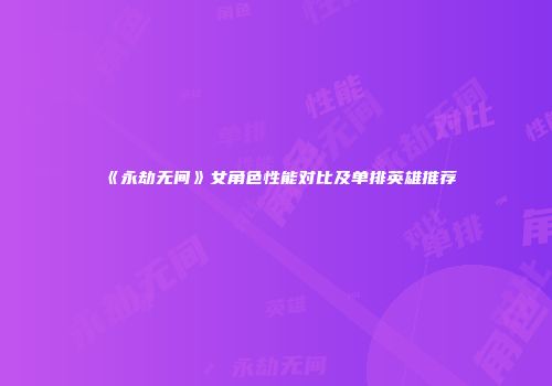 《永劫无间》女角色性能对比及单排英雄推荐