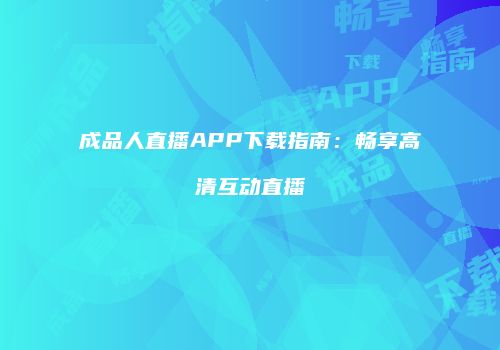 成品人直播APP下载指南：畅享高清互动直播