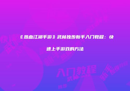 《热血江湖手游》武林独步新手入门教程：快速上手游戏的方法