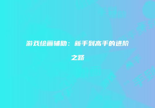 游戏绘画辅助：新手到高手的进阶之路