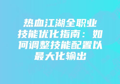 热血江湖全职业技能优化指南：如何调整技能配置以最大化输出