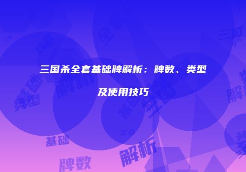 三国杀全套基础牌解析：牌数、类型及使用技巧