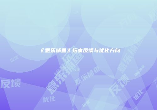 《意乐捕鱼》玩家反馈与优化方向