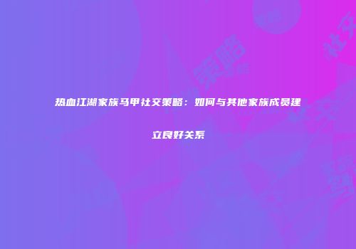 热血江湖家族马甲社交策略：如何与其他家族成员建立良好关系