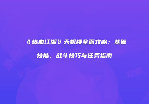 《热血江湖》天机楼全面攻略：基础技能、战斗技巧与任务指南
