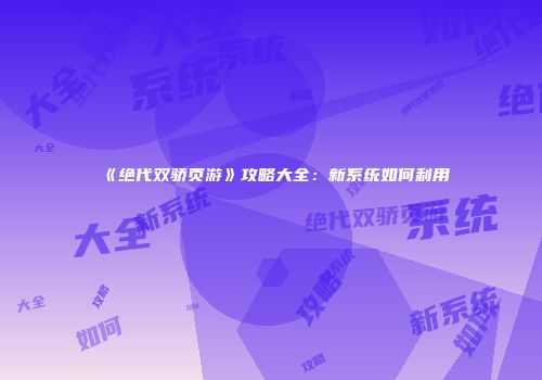 《绝代双骄页游》攻略大全：新系统如何利用