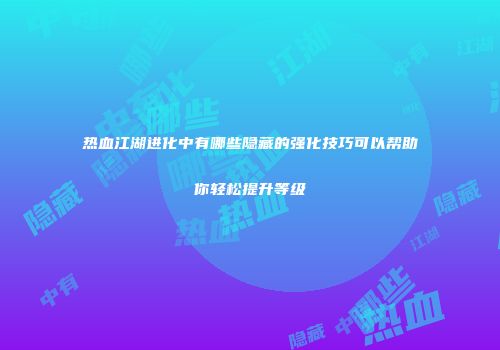 热血江湖进化中有哪些隐藏的强化技巧可以帮助你轻松提升等级