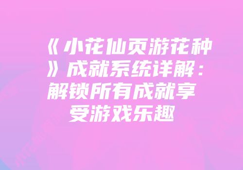 《小花仙页游花种》成就系统详解：解锁所有成就享受游戏乐趣