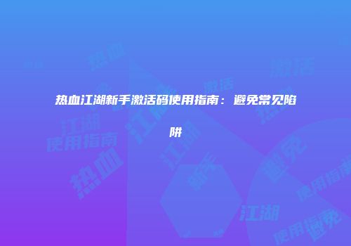 热血江湖新手激活码使用指南：避免常见陷阱