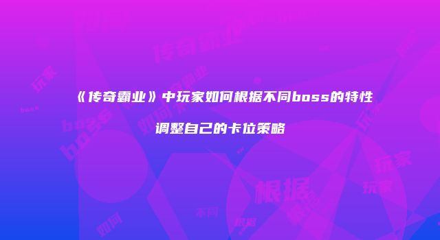 《传奇霸业》中玩家如何根据不同boss的特性调整自己的卡位策略