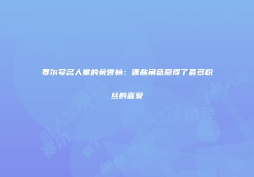 赛尔号名人堂的荣誉榜：哪些角色赢得了最多粉丝的喜爱