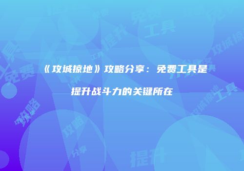 《攻城掠地》攻略分享：免费工具是提升战斗力的关键所在