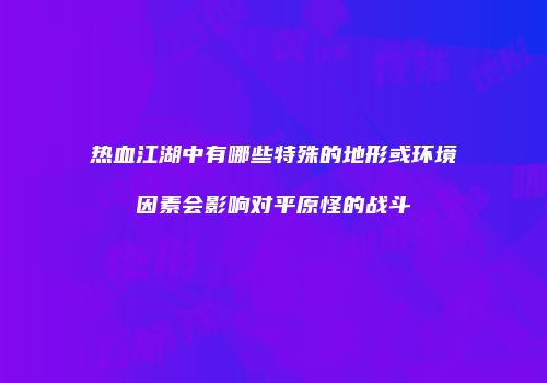 热血江湖中有哪些特殊的地形或环境因素会影响对平原怪的战斗
