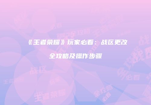 《王者荣耀》玩家必看：战区更改全攻略及操作步骤