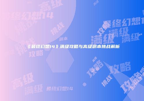 《最终幻想14》满级攻略与高级副本挑战解析