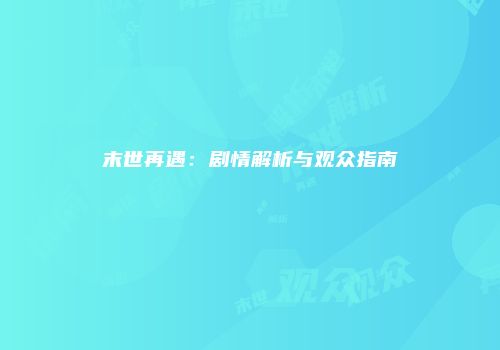 末世再遇：剧情解析与观众指南
