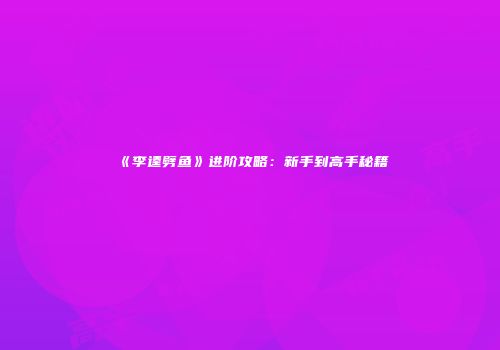 《李逵劈鱼》进阶攻略：新手到高手秘籍