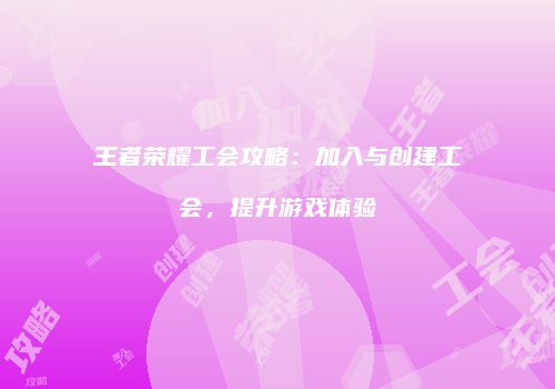 王者荣耀工会攻略：加入与创建工会，提升游戏体验