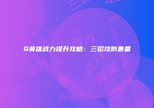 Q英雄战力提升攻略：三招攻防兼备