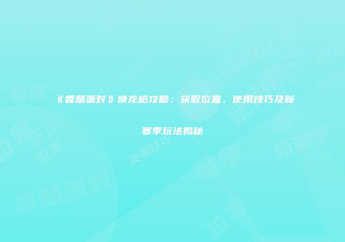 《香肠派对》唤龙枪攻略：获取位置、使用技巧及新赛季玩法揭秘