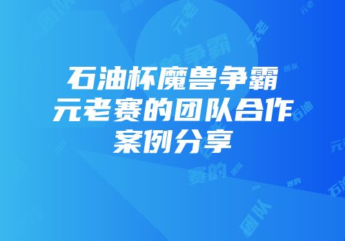 石油杯魔兽争霸元老赛的团队合作案例分享