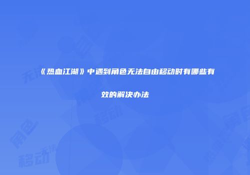 《热血江湖》中遇到角色无法自由移动时有哪些有效的解决办法