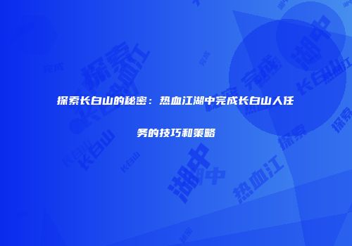 探索长白山的秘密：热血江湖中完成长白山人任务的技巧和策略