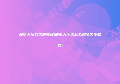 都市天际线火箭教程(都市天际线怎么规划火车路线)