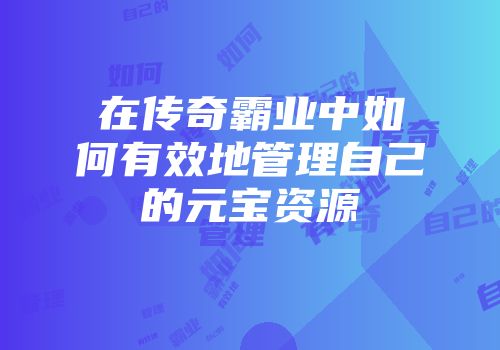 在传奇霸业中如何有效地管理自己的元宝资源