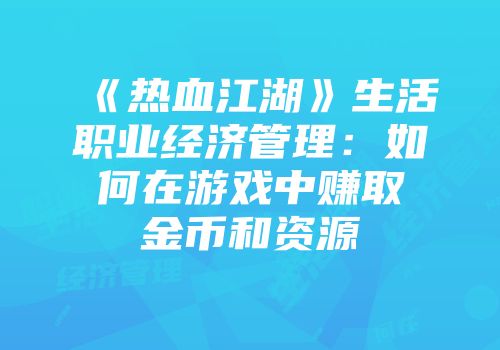 《热血江湖》生活职业经济管理：如何在游戏中赚取金币和资源
