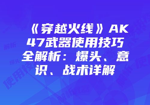 《穿越火线》AK47武器使用技巧全解析：爆头、意识、战术详解
