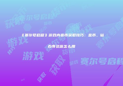 《赛尔号启程》游戏内货币获取技巧：金币、钻石等资源怎么用