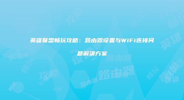 英雄联盟畅玩攻略：路由器设置与WiFi连接问题解决方案