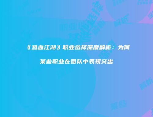 《热血江湖》职业选择深度解析：为何某些职业在团队中表现突出
