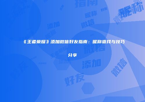 《王者荣耀》添加微信好友指南：昵称查找与技巧分享