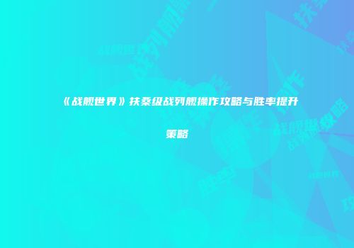 《战舰世界》扶桑级战列舰操作攻略与胜率提升策略
