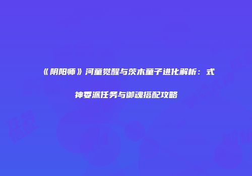 《阴阳师》河童觉醒与茨木童子进化解析：式神委派任务与御魂搭配攻略