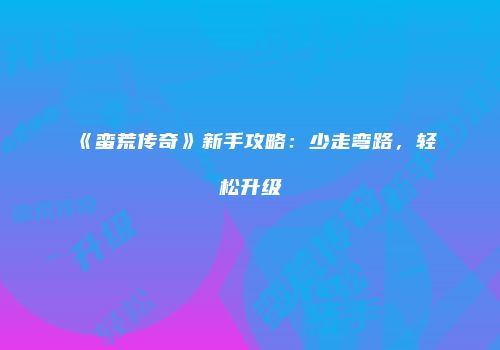 《蛮荒传奇》新手攻略：少走弯路，轻松升级